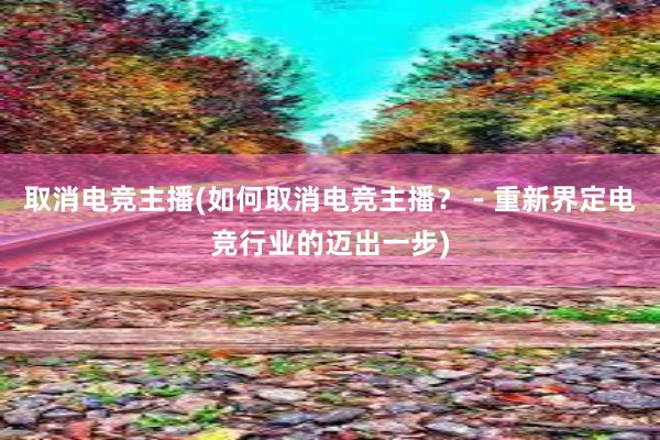 取消电竞主播(如何取消电竞主播？ - 重新界定电竞行业的迈出一步)