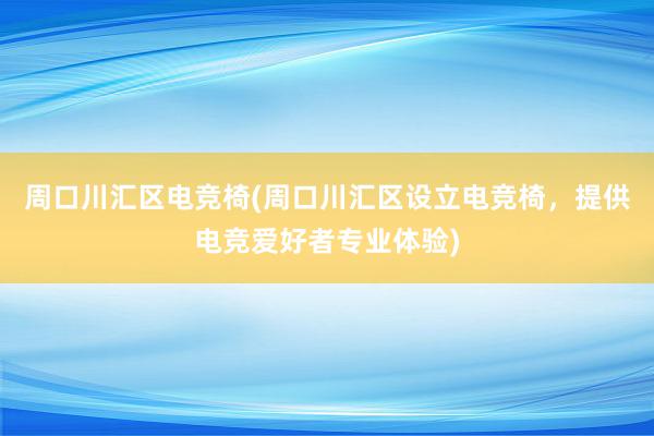 周口川汇区电竞椅(周口川汇区设立电竞椅，提供电竞爱好者专业体验)