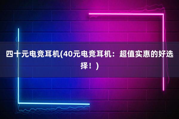 四十元电竞耳机(40元电竞耳机：超值实惠的好选择！)