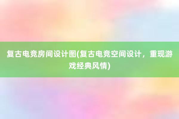 复古电竞房间设计图(复古电竞空间设计，重现游戏经典风情)