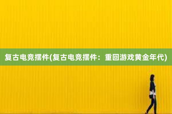 复古电竞摆件(复古电竞摆件：重回游戏黄金年代)