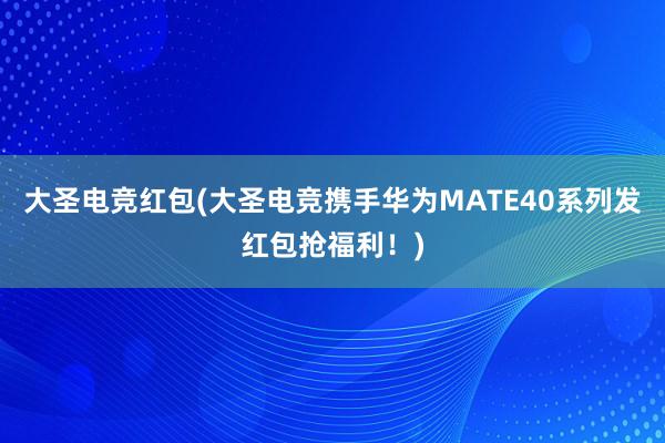 大圣电竞红包(大圣电竞携手华为MATE40系列发红包抢福利！)