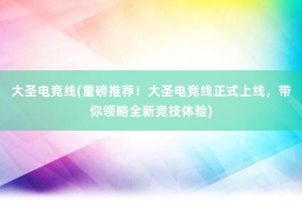 大圣电竞线(重磅推荐！大圣电竞线正式上线，带你领略全新竞技体验)