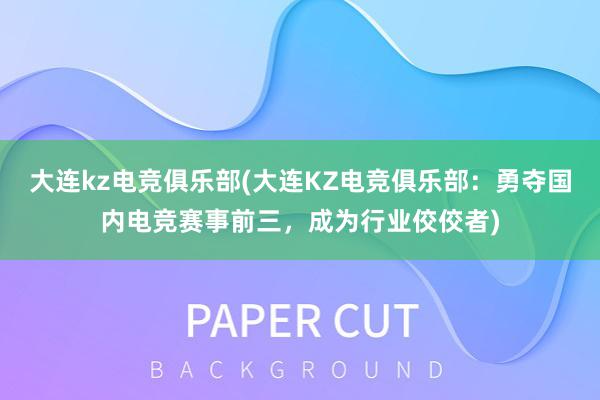 大连kz电竞俱乐部(大连KZ电竞俱乐部：勇夺国内电竞赛事前三，成为行业佼佼者)