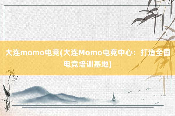 大连momo电竞(大连Momo电竞中心：打造全国电竞培训基地)