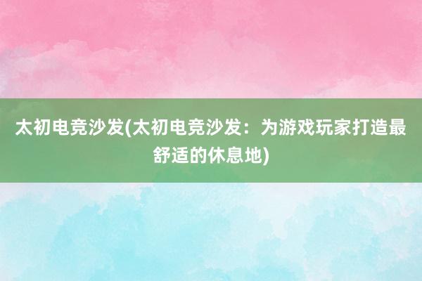 太初电竞沙发(太初电竞沙发：为游戏玩家打造最舒适的休息地)