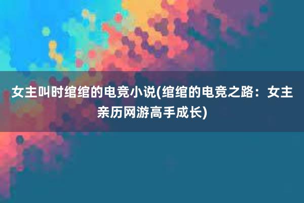 女主叫时绾绾的电竞小说(绾绾的电竞之路：女主亲历网游高手成长)