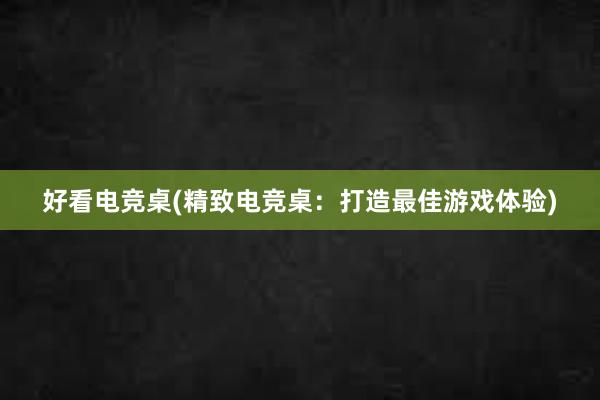 好看电竞桌(精致电竞桌：打造最佳游戏体验)