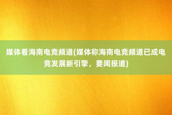 媒体看海南电竞频道(媒体称海南电竞频道已成电竞发展新引擎，要闻报道)