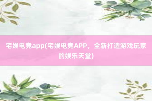 宅娱电竞app(宅娱电竞APP，全新打造游戏玩家的娱乐天堂)