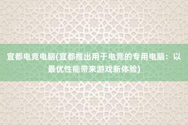 宜都电竞电脑(宜都推出用于电竞的专用电脑：以最优性能带来游戏新体验)