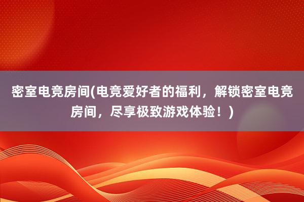 密室电竞房间(电竞爱好者的福利，解锁密室电竞房间，尽享极致游戏体验！)