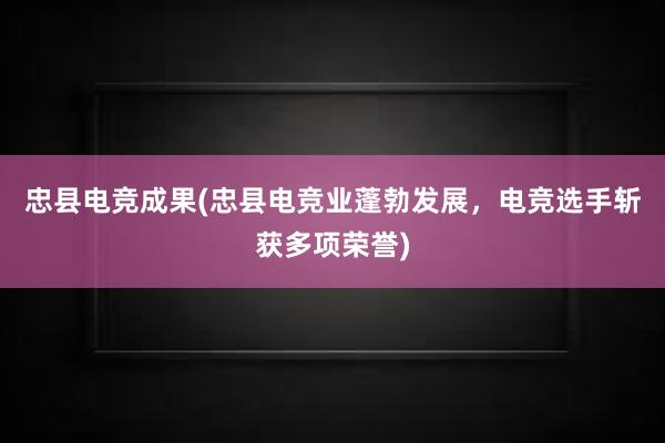 忠县电竞成果(忠县电竞业蓬勃发展，电竞选手斩获多项荣誉)