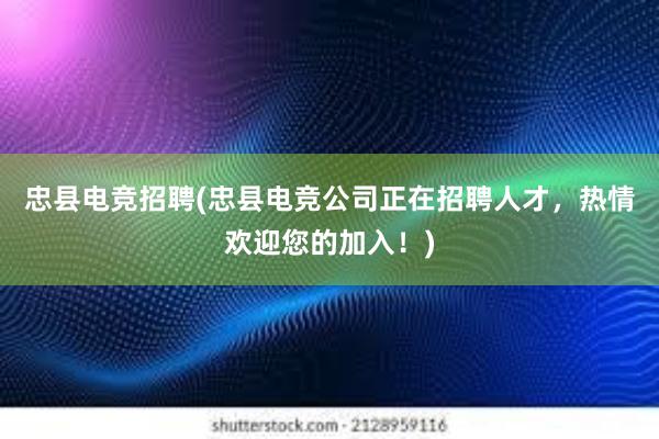 忠县电竞招聘(忠县电竞公司正在招聘人才，热情欢迎您的加入！)