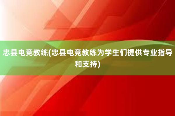 忠县电竞教练(忠县电竞教练为学生们提供专业指导和支持)