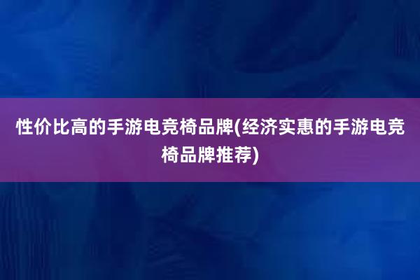 性价比高的手游电竞椅品牌(经济实惠的手游电竞椅品牌推荐)