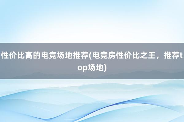 性价比高的电竞场地推荐(电竞房性价比之王，推荐top场地)