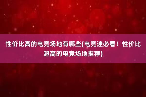 性价比高的电竞场地有哪些(电竞迷必看！性价比超高的电竞场地推荐)