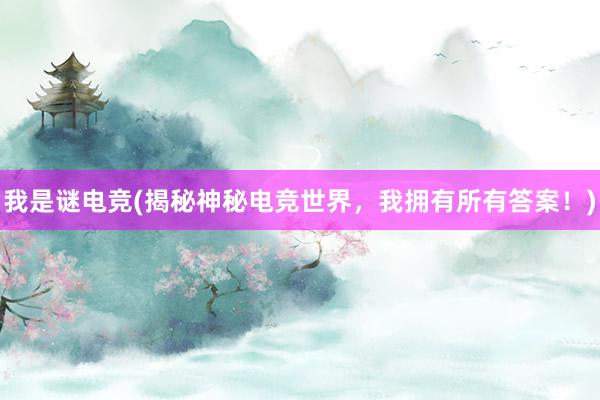 我是谜电竞(揭秘神秘电竞世界，我拥有所有答案！)