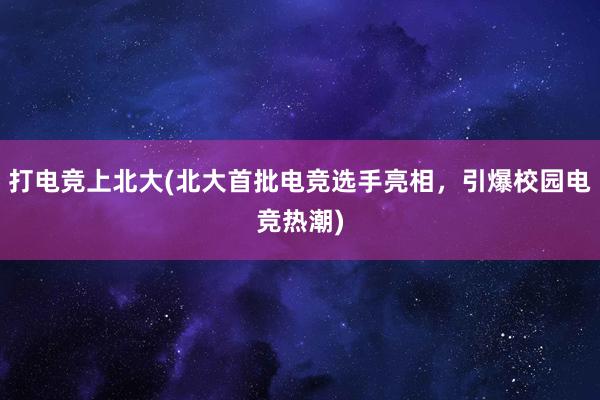 打电竞上北大(北大首批电竞选手亮相，引爆校园电竞热潮)