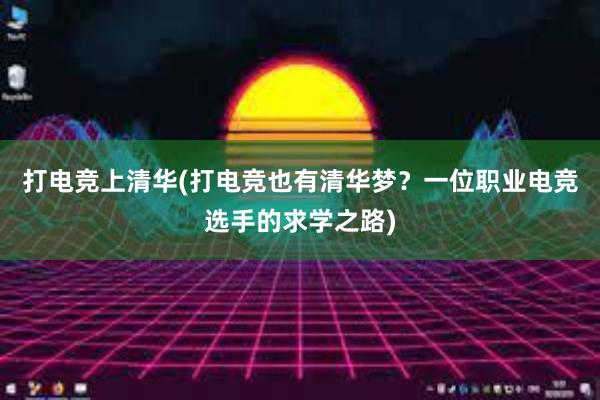 打电竞上清华(打电竞也有清华梦？一位职业电竞选手的求学之路)