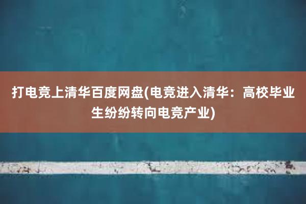 打电竞上清华百度网盘(电竞进入清华：高校毕业生纷纷转向电竞产业)