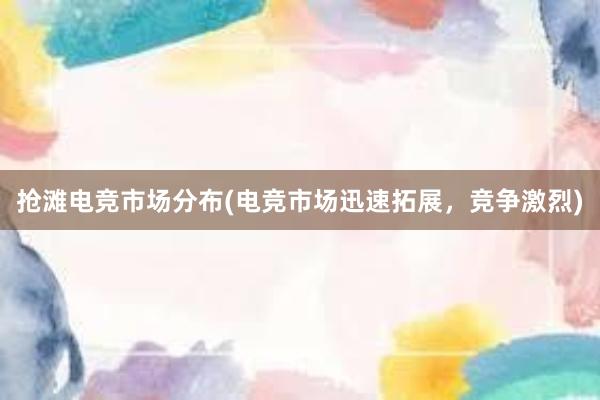 抢滩电竞市场分布(电竞市场迅速拓展，竞争激烈)