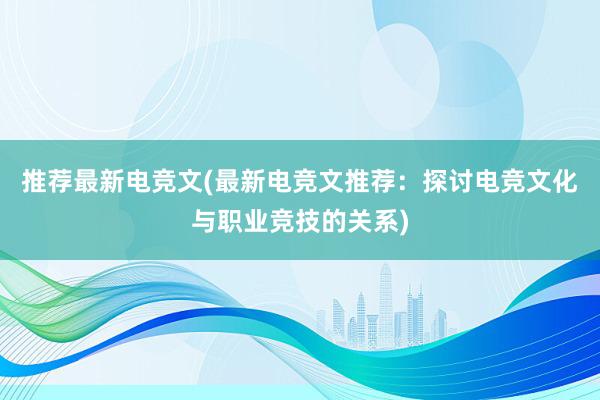 推荐最新电竞文(最新电竞文推荐：探讨电竞文化与职业竞技的关系)