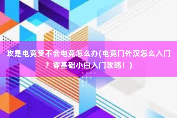 攻是电竞受不会电竞怎么办(电竞门外汉怎么入门？零基础小白入门攻略！)