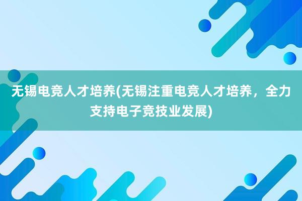 无锡电竞人才培养(无锡注重电竞人才培养，全力支持电子竞技业发展)