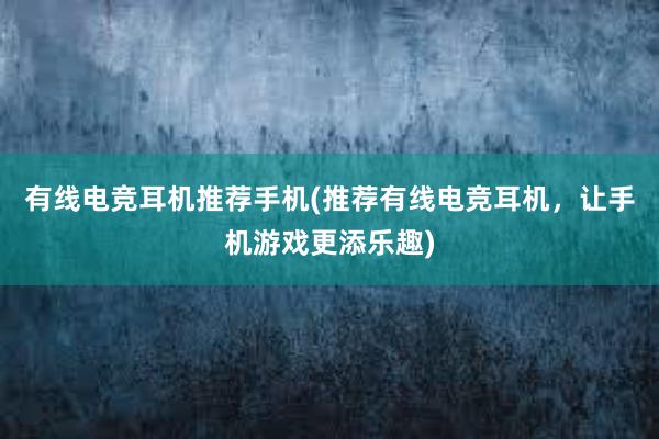 有线电竞耳机推荐手机(推荐有线电竞耳机，让手机游戏更添乐趣)