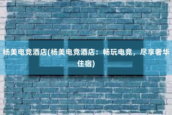 杨美电竞酒店(杨美电竞酒店：畅玩电竞，尽享奢华住宿)