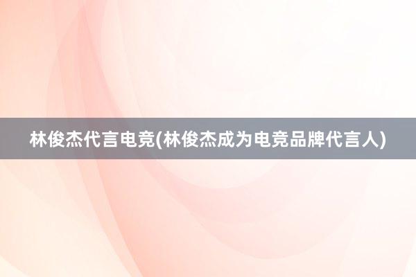 林俊杰代言电竞(林俊杰成为电竞品牌代言人)