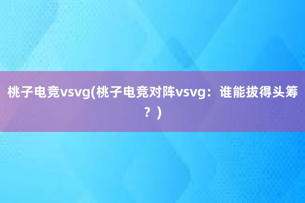 桃子电竞vsvg(桃子电竞对阵vsvg：谁能拔得头筹？)