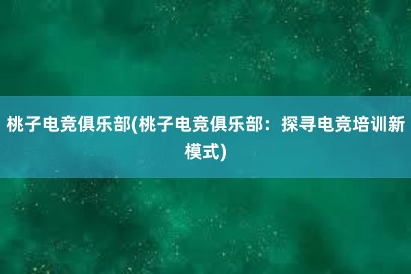 桃子电竞俱乐部(桃子电竞俱乐部：探寻电竞培训新模式)