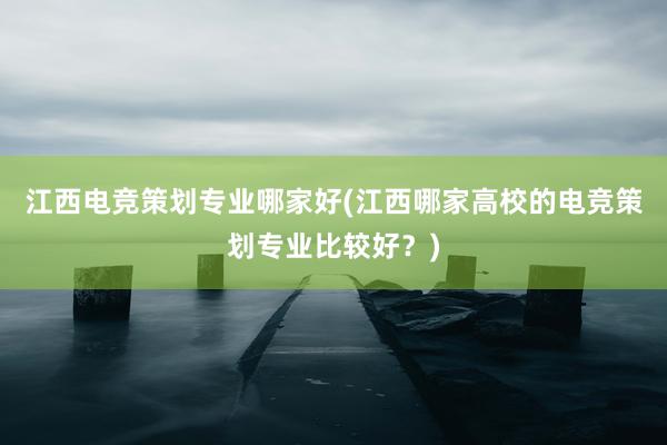 江西电竞策划专业哪家好(江西哪家高校的电竞策划专业比较好？)