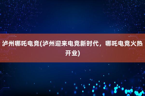 泸州哪吒电竞(泸州迎来电竞新时代，哪吒电竞火热开业)