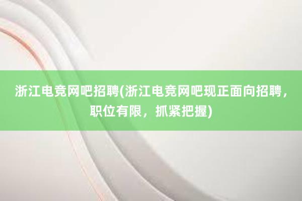 浙江电竞网吧招聘(浙江电竞网吧现正面向招聘，职位有限，抓紧把握)