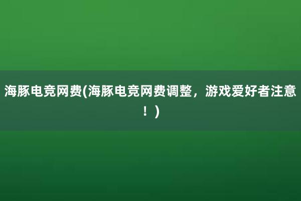 海豚电竞网费(海豚电竞网费调整，游戏爱好者注意！)