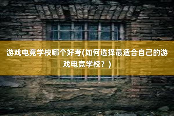 游戏电竞学校哪个好考(如何选择最适合自己的游戏电竞学校？)