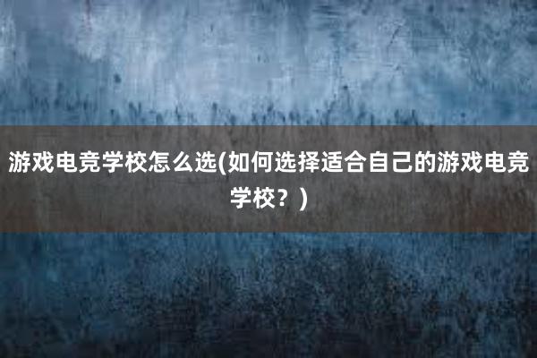 游戏电竞学校怎么选(如何选择适合自己的游戏电竞学校？)