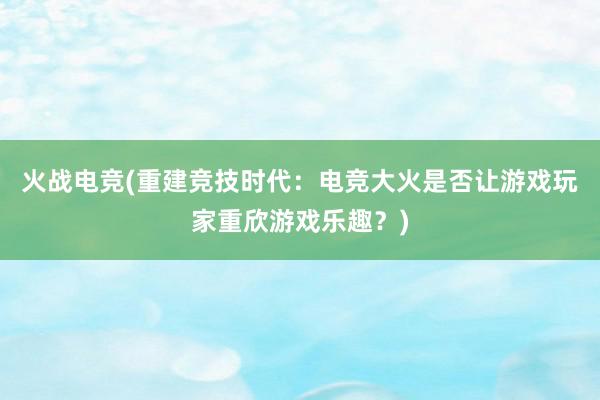 火战电竞(重建竞技时代：电竞大火是否让游戏玩家重欣游戏乐趣？)