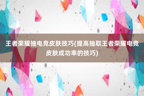 王者荣耀抽电竞皮肤技巧(提高抽取王者荣耀电竞皮肤成功率的技巧)