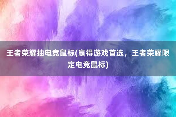 王者荣耀抽电竞鼠标(赢得游戏首选，王者荣耀限定电竞鼠标)