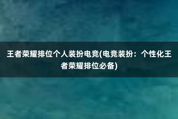 王者荣耀排位个人装扮电竞(电竞装扮：个性化王者荣耀排位必备)