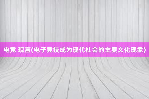 电竞 现言(电子竞技成为现代社会的主要文化现象)