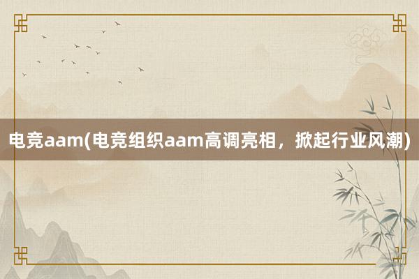 电竞aam(电竞组织aam高调亮相，掀起行业风潮)