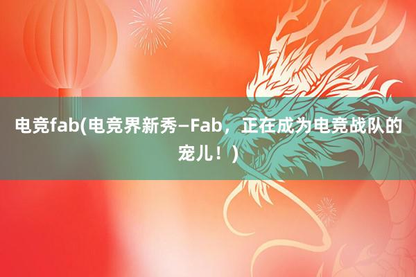 电竞fab(电竞界新秀—Fab，正在成为电竞战队的宠儿！)