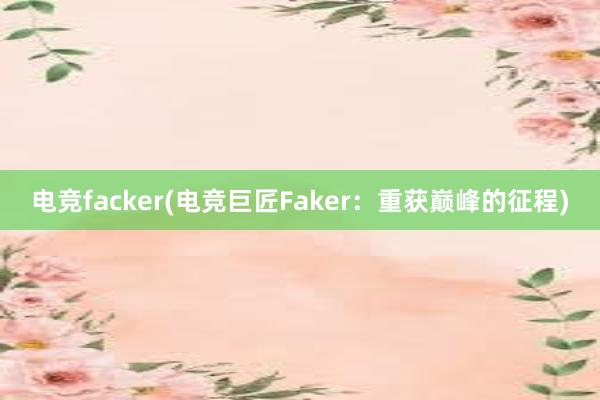 电竞facker(电竞巨匠Faker：重获巅峰的征程)