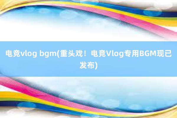 电竞vlog bgm(重头戏！电竞Vlog专用BGM现已发布)